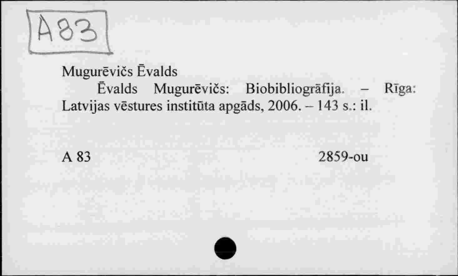 ﻿------—і.
Mugurëvics Ëvalds
Evalds Mugurëvics: Biobibliogräfija. - Riga: Latvijas vëstures institöta apgäds, 2006. - 143 s.: il.
A 83
2859-ou